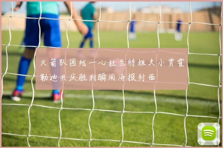 火箭队团结一心杜兰特姐夫小贾霍勒迪共庆胜利瞬间海报封面