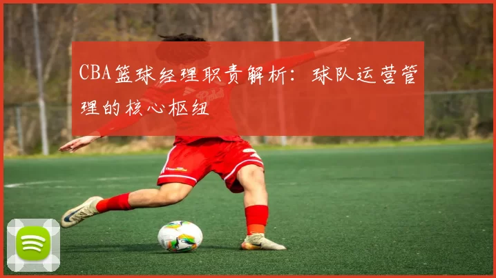 CBA篮球经理职责解析:球队运营管理的核心枢纽