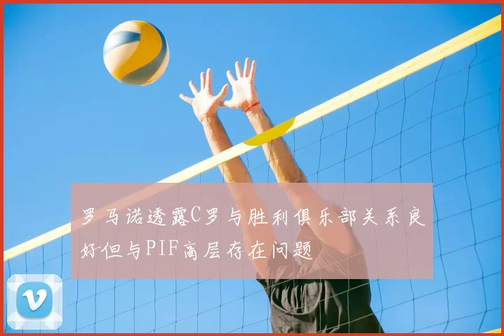 罗马诺透露C罗与胜利俱乐部关系良好但与PIF高层存在问题