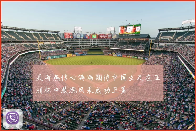 吴海燕信心满满期待中国女足在亚洲杯中展现风采成功卫冕