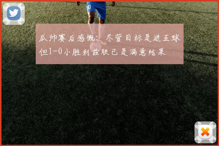 瓜帅赛后感慨:尽管目标是进五球但1-0小胜利兹联已是满意结果