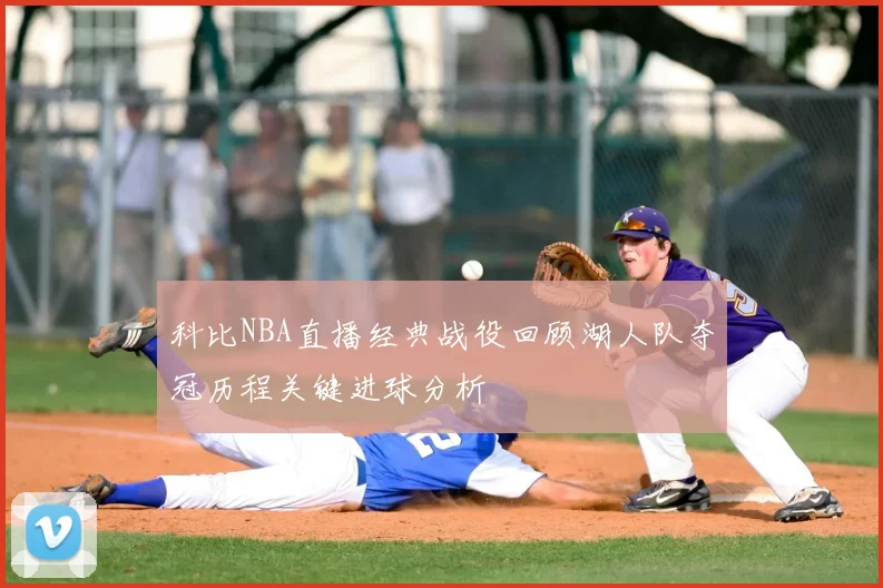 科比NBA直播经典战役回顾湖人队夺冠历程关键进球分析