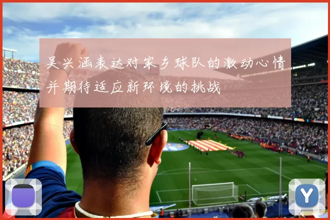 吴兴涵表达对家乡球队的激动心情并期待适应新环境的挑战