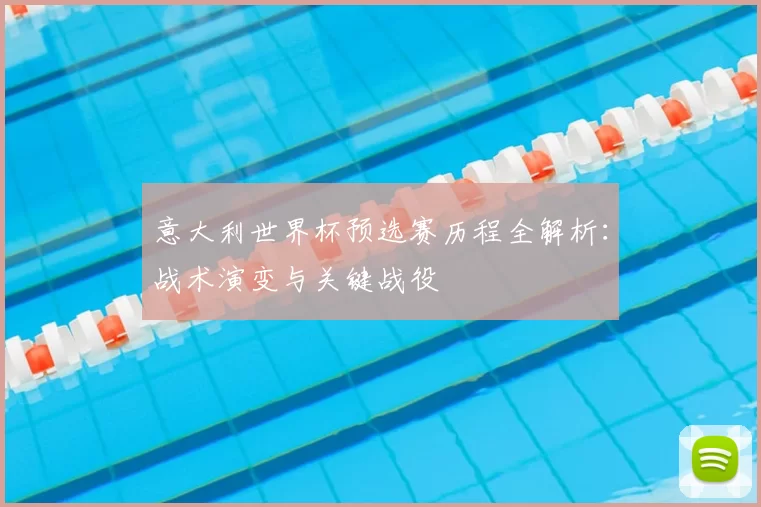 意大利世界杯预选赛历程全解析:战术演变与关键战役