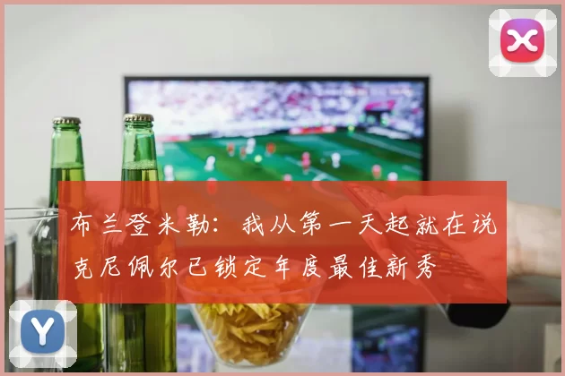 布兰登米勒：我从第一天起就在说克尼佩尔已锁定年度最佳新秀