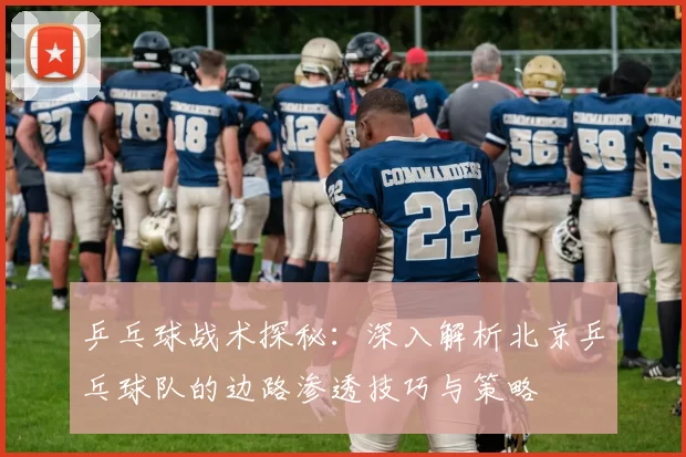 乒乓球战术探秘：深入解析北京乒乓球队的边路渗透技巧与策略