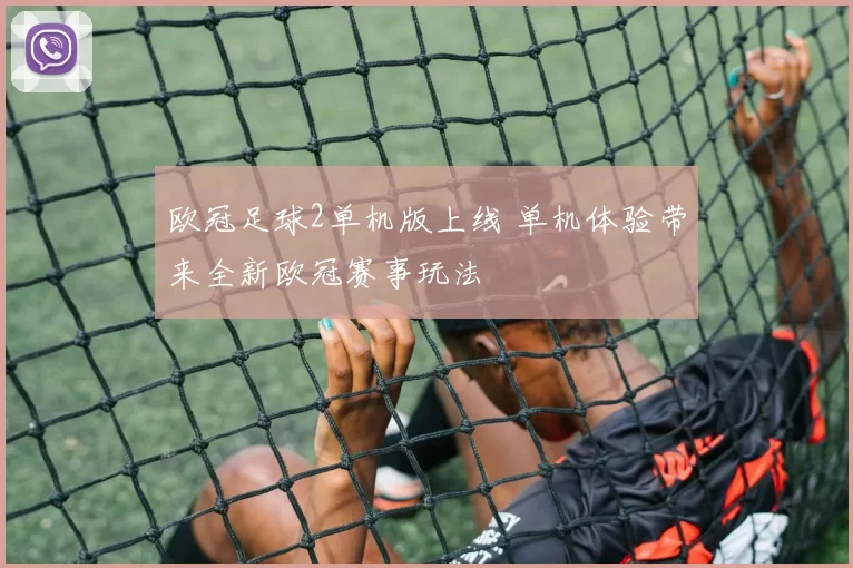 欧冠足球2单机版上线 单机体验带来全新欧冠赛事玩法