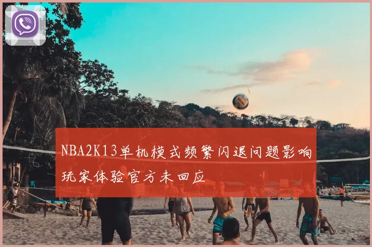NBA2K13单机模式频繁闪退问题影响玩家体验官方未回应