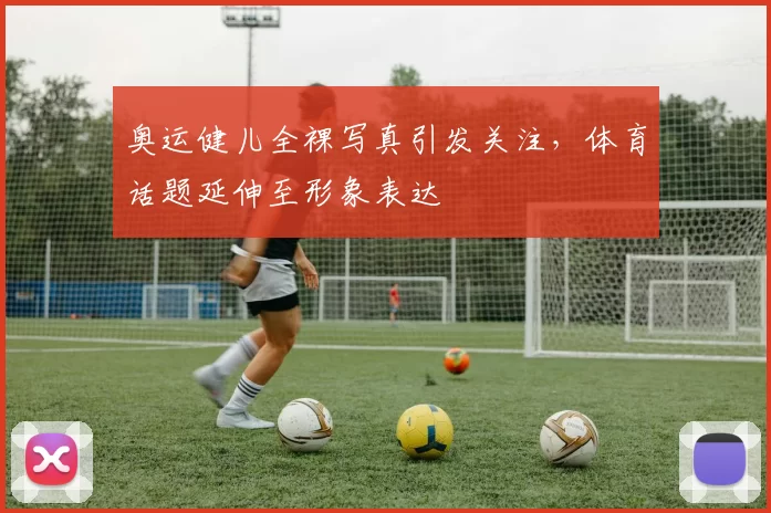 奥运健儿全裸写真引发关注,体育话题延伸至形象表达