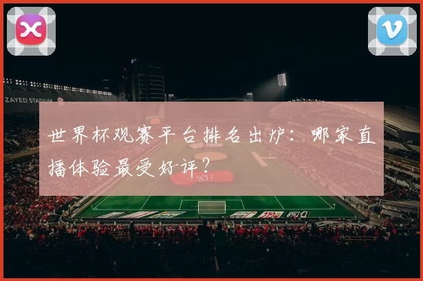 世界杯观赛平台排名出炉:哪家直播体验最受好评?