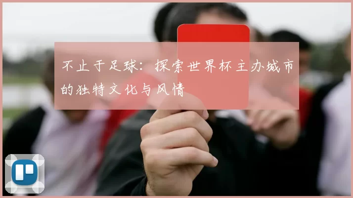 不止于足球:探索世界杯主办城市的独特文化与风情