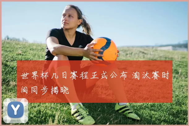 世界杯几日赛程正式公布 淘汰赛时间同步揭晓