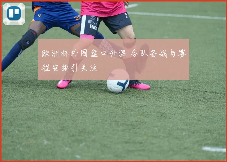 欧洲杯外围盘口升温 各队备战与赛程安排引关注
