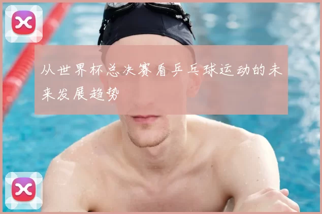 从世界杯总决赛看乒乓球运动的未来发展趋势