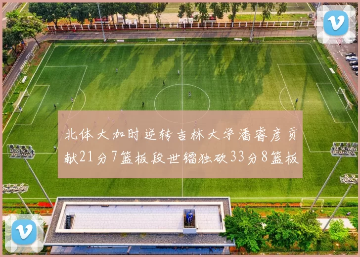 北体大加时逆转吉林大学潘睿彦贡献21分7篮板段世镭独砍33分8篮板表现抢眼