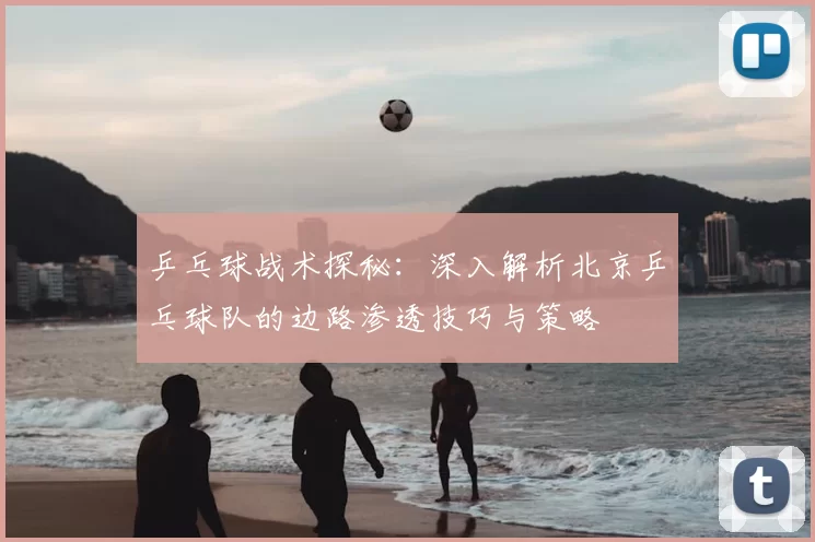 乒乓球战术探秘:深入解析北京乒乓球队的边路渗透技巧与策略