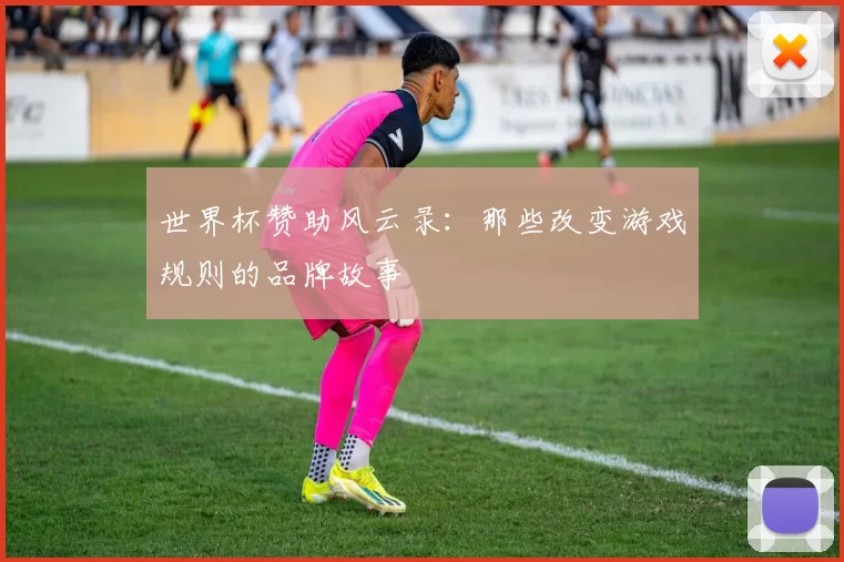 世界杯赞助风云录:那些改变游戏规则的品牌故事