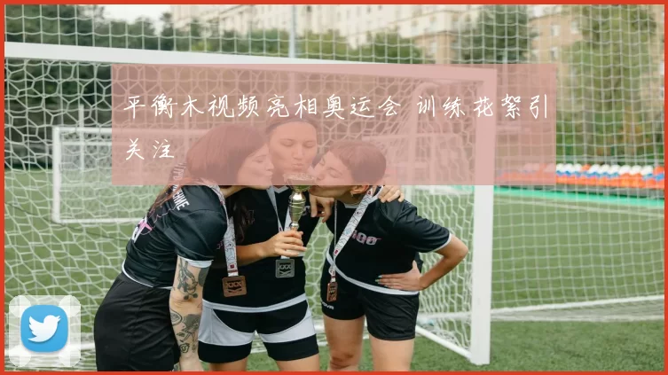 平衡木视频亮相奥运会 训练花絮引关注