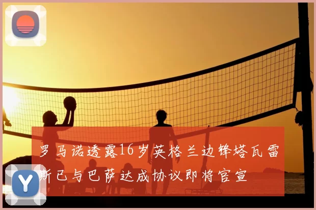 罗马诺透露16岁英格兰边锋塔瓦雷斯已与巴萨达成协议即将官宣