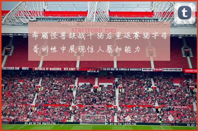 希腊怪兽缺战十场后重返赛场字母哥训练中展现惊人暴扣能力