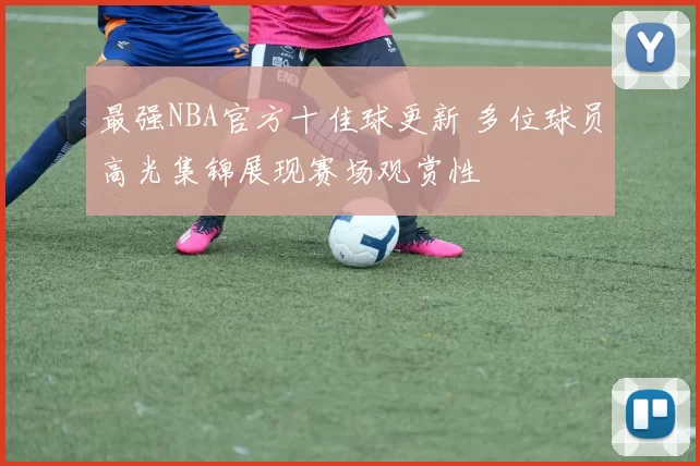 最强NBA官方十佳球更新 多位球员高光集锦展现赛场观赏性