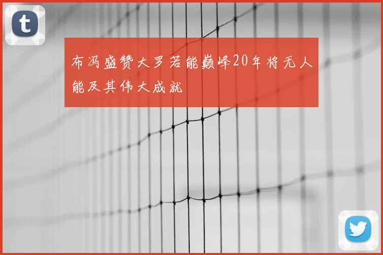 布冯盛赞大罗若能巅峰20年将无人能及其伟大成就