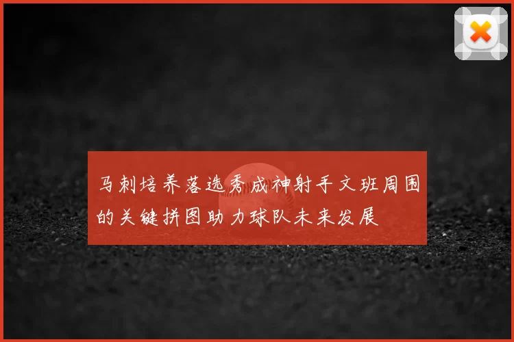马刺培养落选秀成神射手文班周围的关键拼图助力球队未来发展