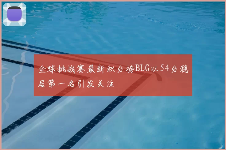 全球挑战赛最新积分榜BLG以54分稳居第一名引发关注