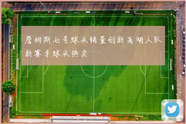 詹姆斯七号球衣销量创新高湖人队新赛季球衣热卖