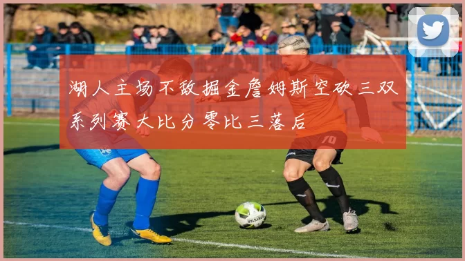 湖人主场不敌掘金詹姆斯空砍三双系列赛大比分零比三落后