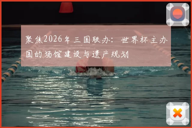 聚焦2026年三国联办:世界杯主办国的场馆建设与遗产规划