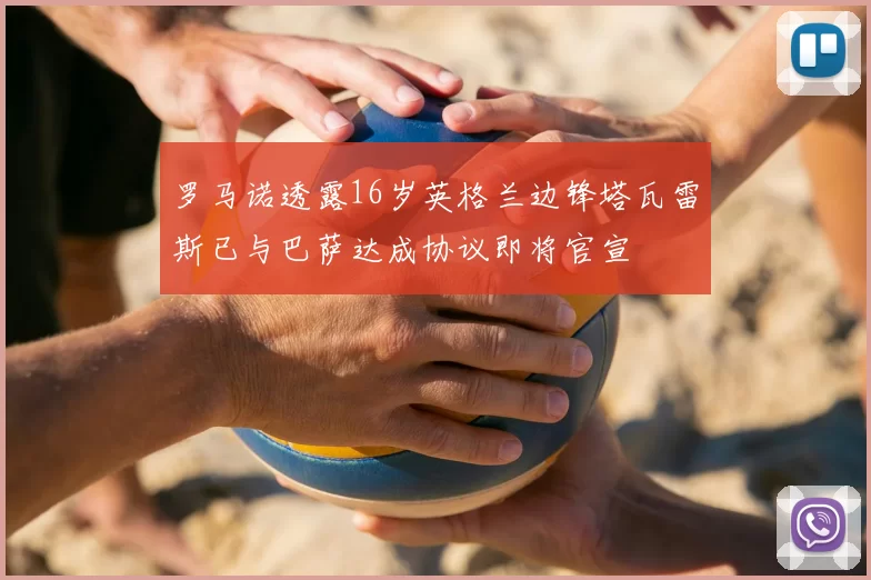 罗马诺透露16岁英格兰边锋塔瓦雷斯已与巴萨达成协议即将官宣