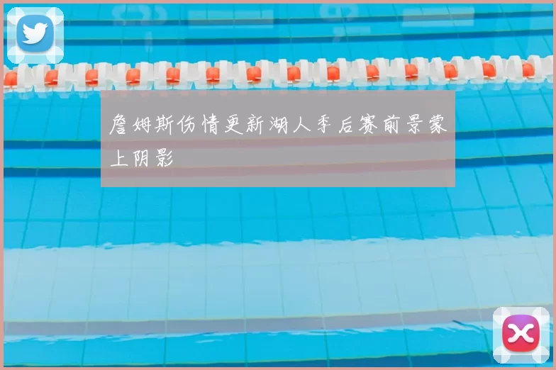 詹姆斯伤情更新湖人季后赛前景蒙上阴影