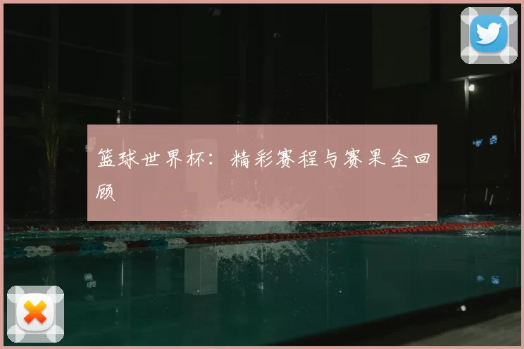 篮球世界杯:精彩赛程与赛果全回顾