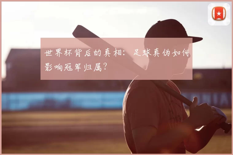 世界杯背后的真相：足球真伪如何影响冠军归属？