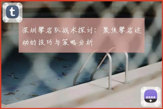 深圳攀岩队战术探讨:聚焦攀岩运动的技巧与策略分析