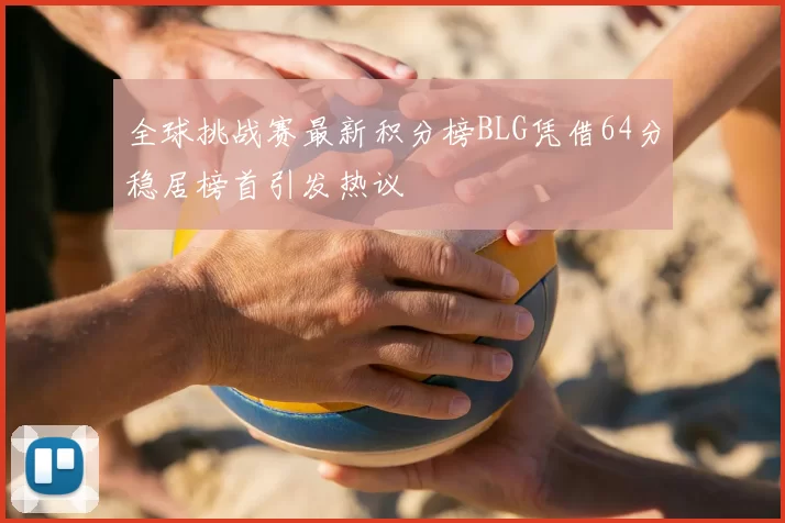 全球挑战赛最新积分榜BLG凭借64分稳居榜首引发热议