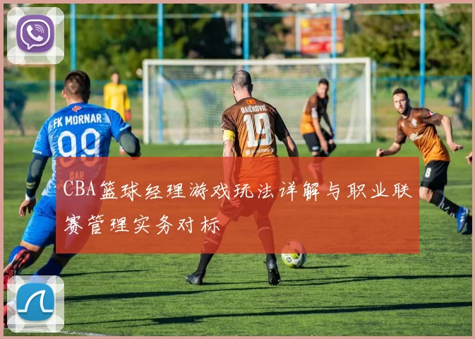 CBA篮球经理游戏玩法详解与职业联赛管理实务对标