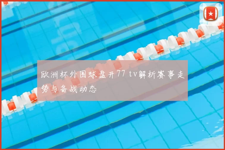 欧洲杯外围球盘开77 tv解析赛事走势与备战动态