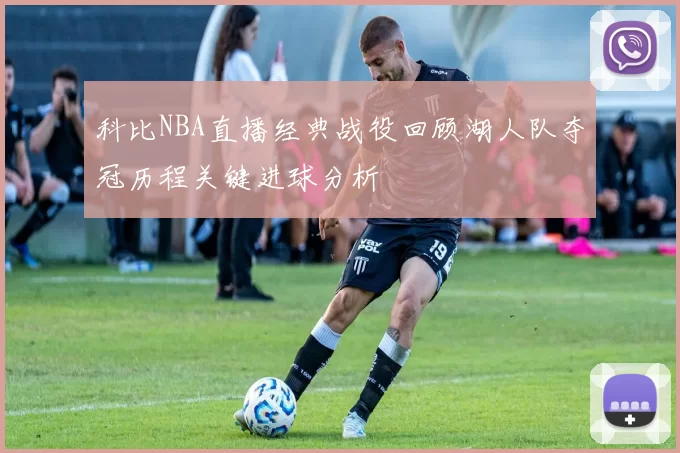 科比NBA直播经典战役回顾湖人队夺冠历程关键进球分析