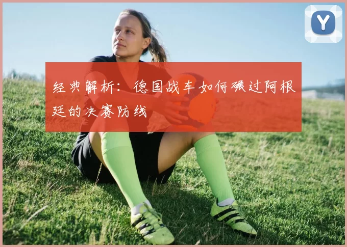 经典解析：德国战车如何碾过阿根廷的决赛防线