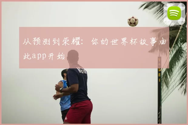 从预测到荣耀:你的世界杯故事由此app开始