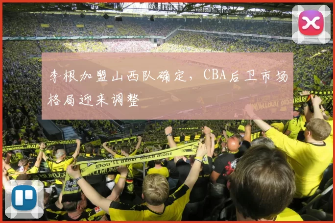 李根加盟山西队确定,CBA后卫市场格局迎来调整