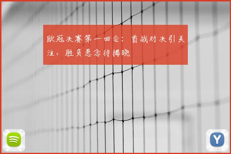欧冠决赛第一回合：首战对决引关注，胜负悬念待揭晓