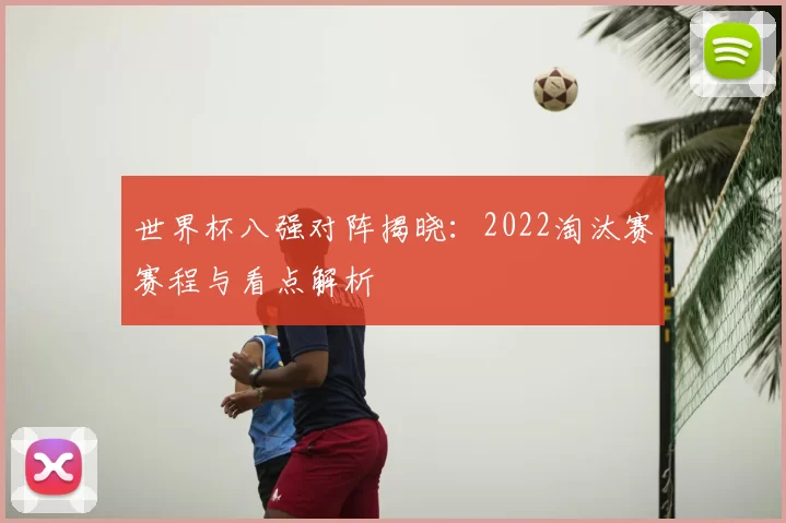 世界杯八强对阵揭晓:2022淘汰赛赛程与看点解析