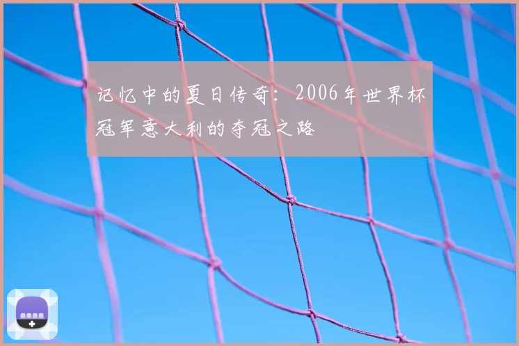 记忆中的夏日传奇：2006年世界杯冠军意大利的夺冠之路
