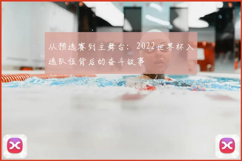从预选赛到主舞台：2022世界杯入选队伍背后的奋斗故事