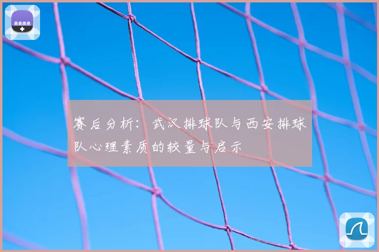 赛后分析:武汉排球队与西安排球队心理素质的较量与启示