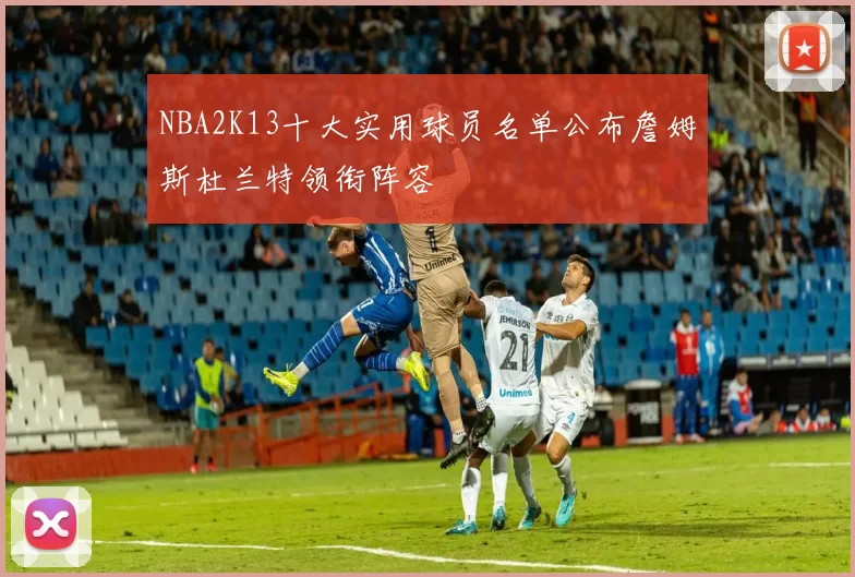 NBA2K13十大实用球员名单公布詹姆斯杜兰特领衔阵容