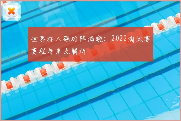 世界杯八强对阵揭晓:2022淘汰赛赛程与看点解析